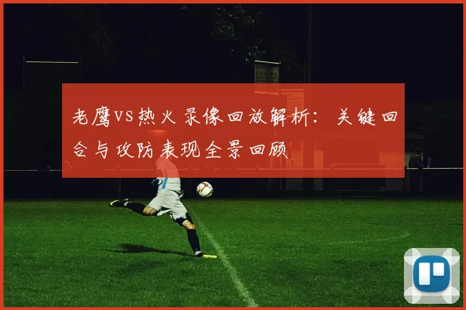 老鹰vs热火录像回放解析：关键回合与攻防表现全景回顾