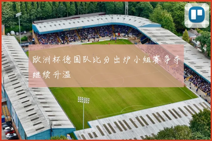 欧洲杯德国队比分出炉小组赛争夺继续升温