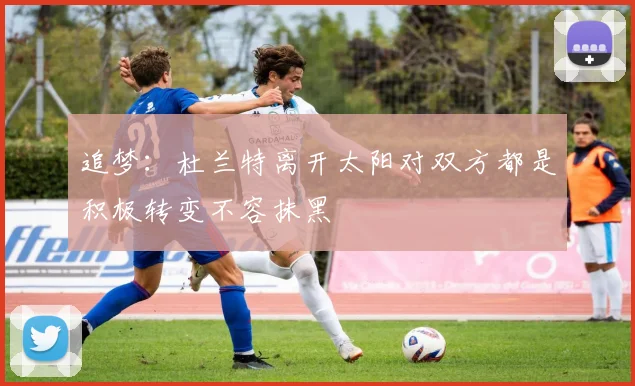 追梦：杜兰特离开太阳对双方都是积极转变不容抹黑
