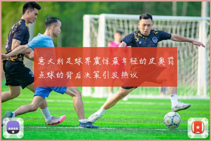 意大利足球界震惊最年轻的皮奥罚点球的背后决策引发热议