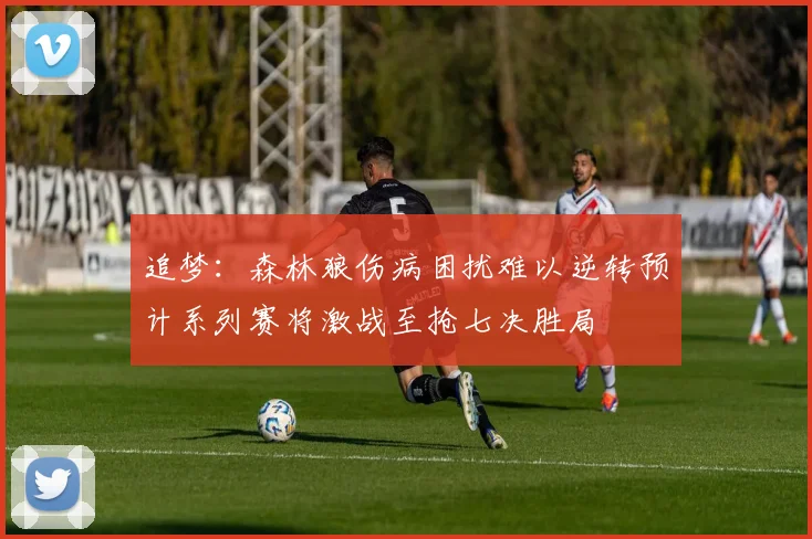 追梦：森林狼伤病困扰难以逆转预计系列赛将激战至抢七决胜局