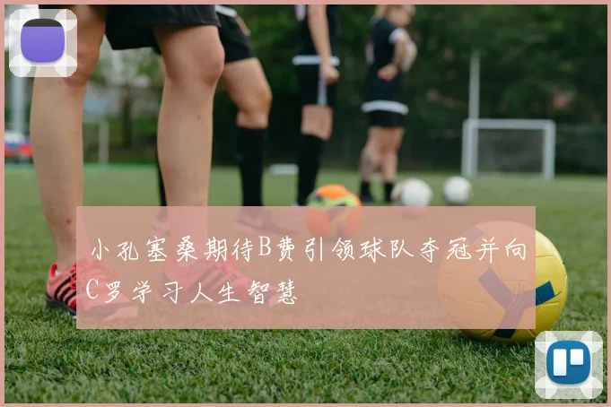 小孔塞桑期待B费引领球队夺冠并向C罗学习人生智慧