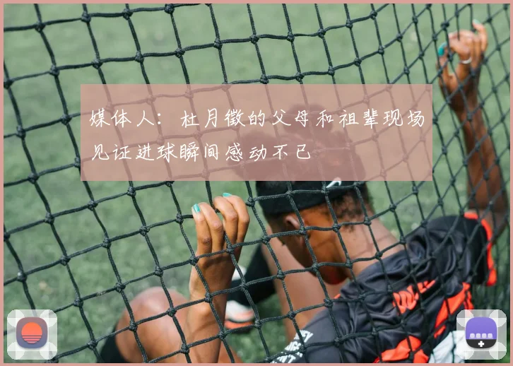媒体人：杜月徵的父母和祖辈现场见证进球瞬间感动不已
