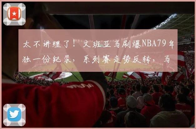 太不讲理了！文班亚马刷爆NBA79年独一份纪录，系列赛走势反转，马刺真要冲冠了！