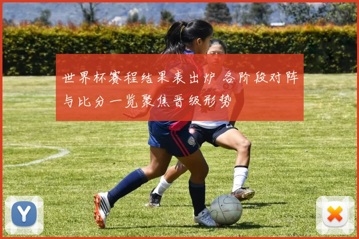 世界杯赛程结果表出炉 各阶段对阵与比分一览聚焦晋级形势