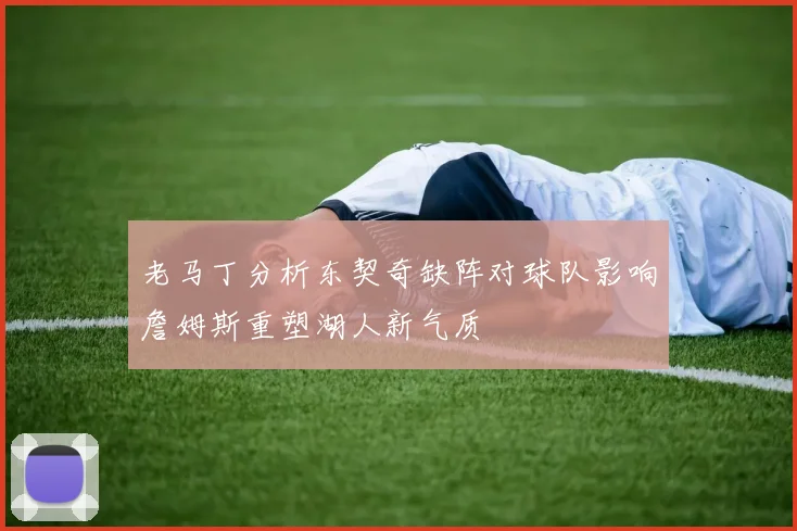 老马丁分析东契奇缺阵对球队影响詹姆斯重塑湖人新气质