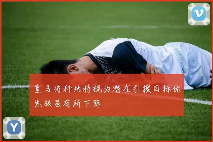 皇马将科纳特视为潜在引援目标优先级虽有所下降