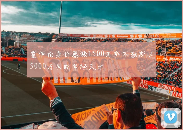 霍伊伦身价暴涨1500万那不勒斯以5000万买断年轻天才