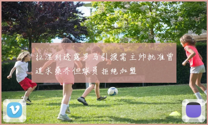 拉涅利透露罗马引援需主帅批准曾追求桑乔但球员拒绝加盟