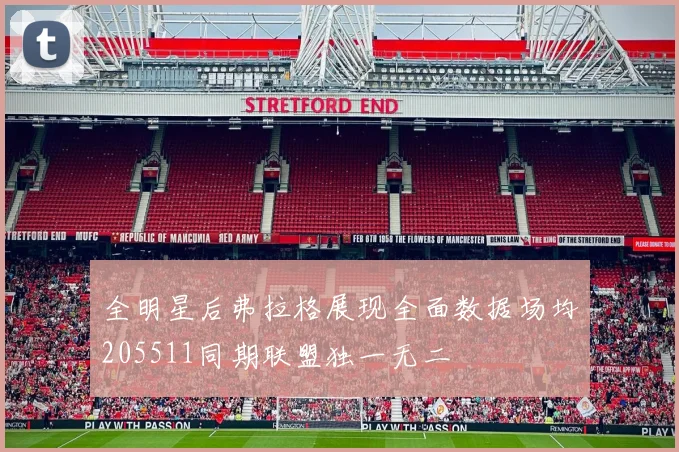 全明星后弗拉格展现全面数据场均205511同期联盟独一无二