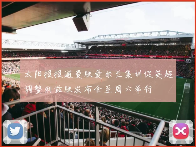 太阳报报道曼联爱尔兰集训促英超调整利兹联发布会至周六举行