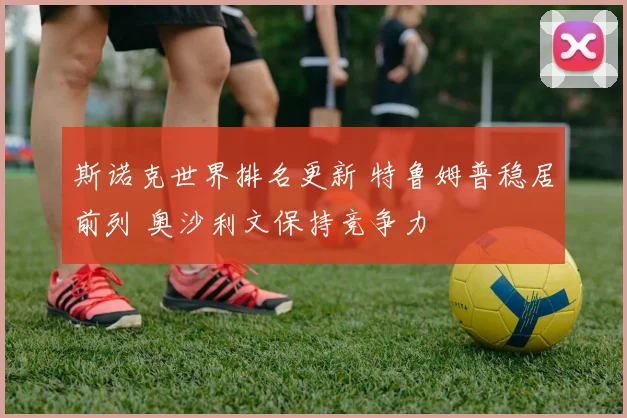 斯诺克世界排名更新 特鲁姆普稳居前列 奥沙利文保持竞争力