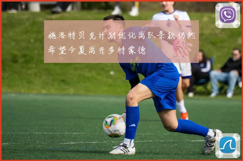 施洛特贝克计划优化离队条款仍然希望今夏离开多特蒙德