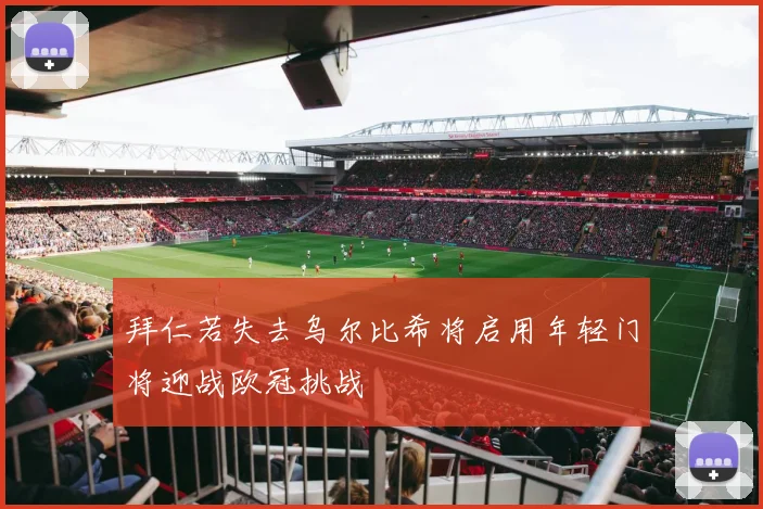 拜仁若失去乌尔比希将启用年轻门将迎战欧冠挑战