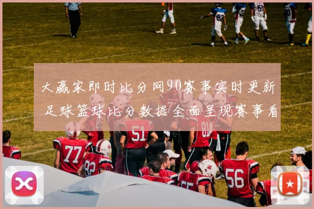 大赢家即时比分网90赛事实时更新 足球篮球比分数据全面呈现赛事看点