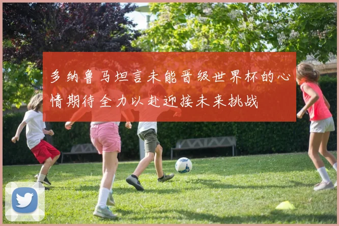 多纳鲁马坦言未能晋级世界杯的心情期待全力以赴迎接未来挑战