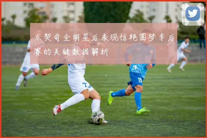 东契奇全明星后表现惊艳圆梦季后赛的关键数据解析