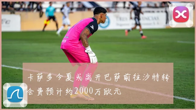卡萨多今夏或离开巴萨前往沙特转会费预计约2000万欧元
