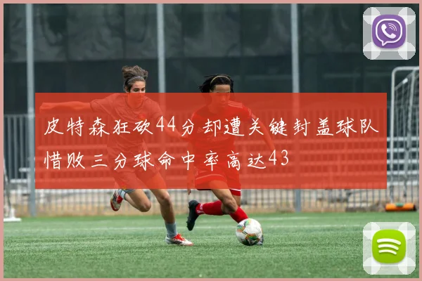皮特森狂砍44分却遭关键封盖球队惜败三分球命中率高达43