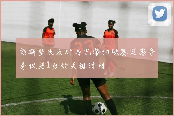 朗斯坚决反对与巴黎的联赛延期争夺仅差1分的关键时刻