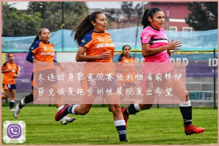 久违的身影重现赛场利物浦前锋伊萨克恢复跑步训练展现复出希望