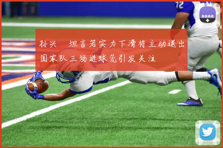 孙兴慜坦言若实力下滑将主动退出国家队三场进球荒引发关注