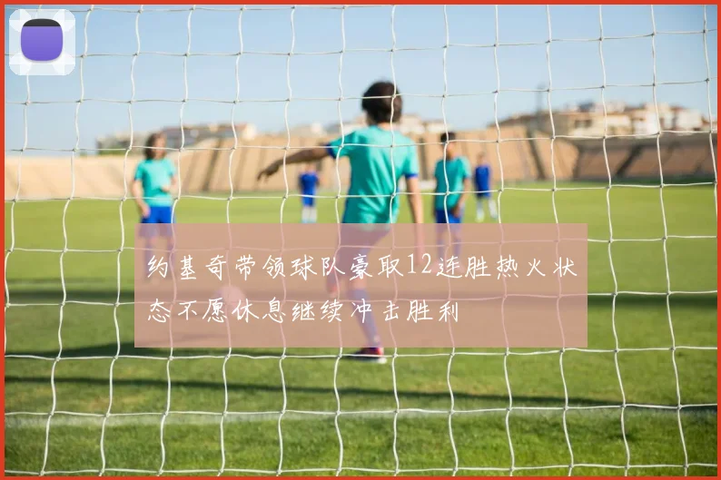 约基奇带领球队豪取12连胜热火状态不愿休息继续冲击胜利