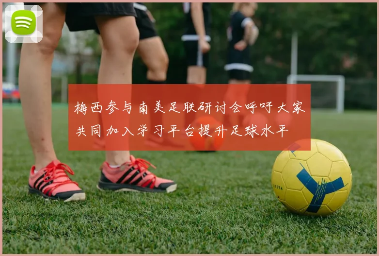 梅西参与南美足联研讨会呼吁大家共同加入学习平台提升足球水平