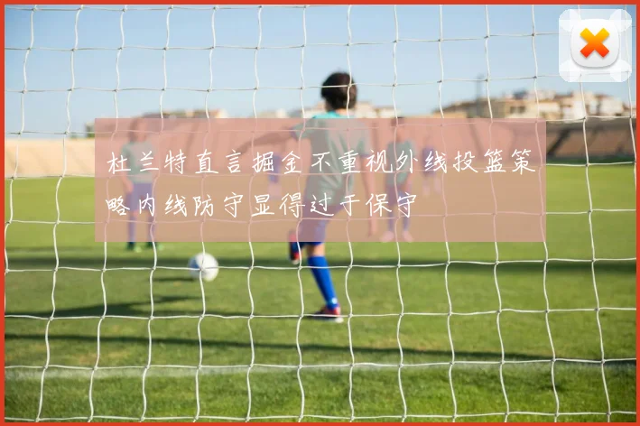 杜兰特直言掘金不重视外线投篮策略内线防守显得过于保守