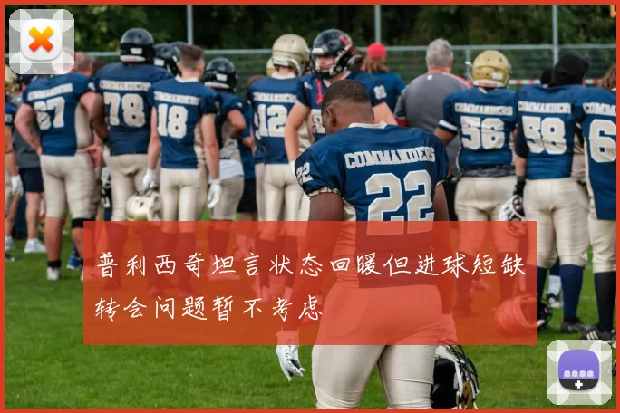 普利西奇坦言状态回暖但进球短缺转会问题暂不考虑