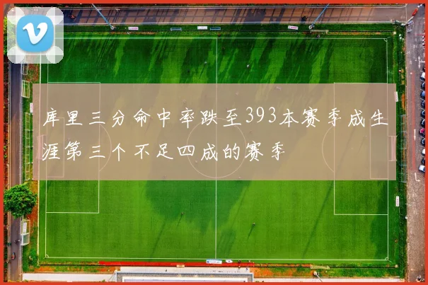 库里三分命中率跌至393本赛季成生涯第三个不足四成的赛季