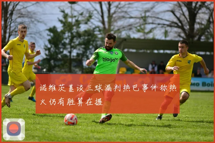 诺维茨基谈三球漏判热巴事件称热火仍有胜算在握