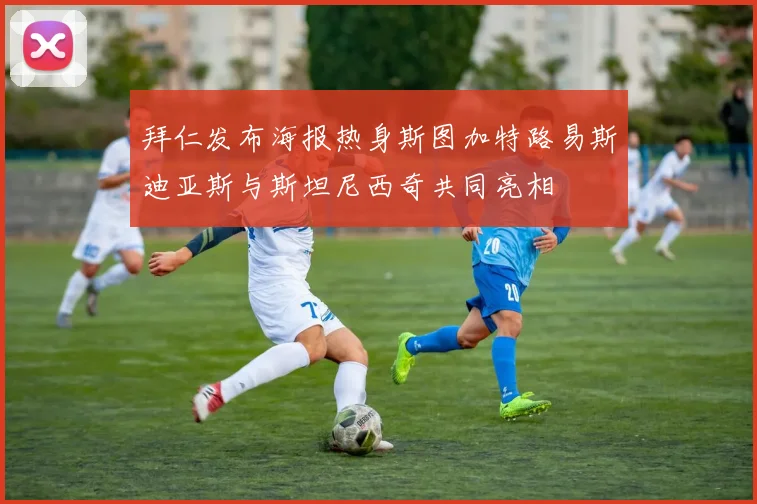 拜仁发布海报热身斯图加特路易斯迪亚斯与斯坦尼西奇共同亮相