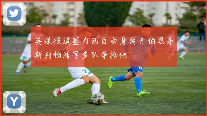 英媒报道塞内西自由身离开伯恩茅斯利物浦等多队争抢他