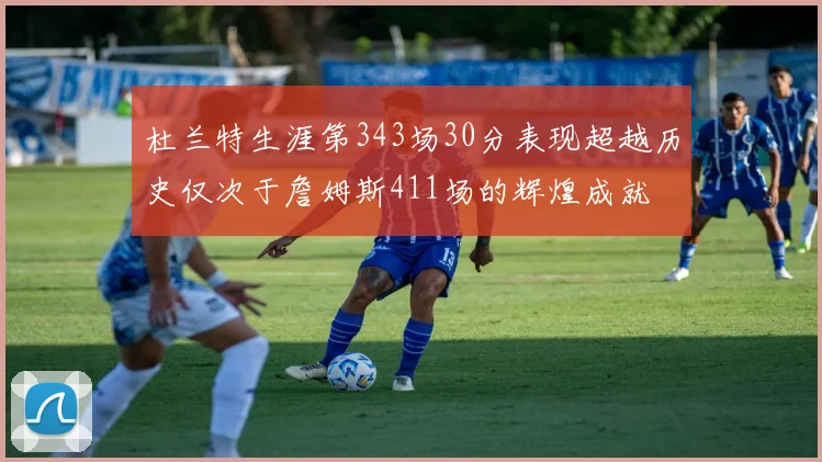 杜兰特生涯第343场30分表现超越历史仅次于詹姆斯411场的辉煌成就