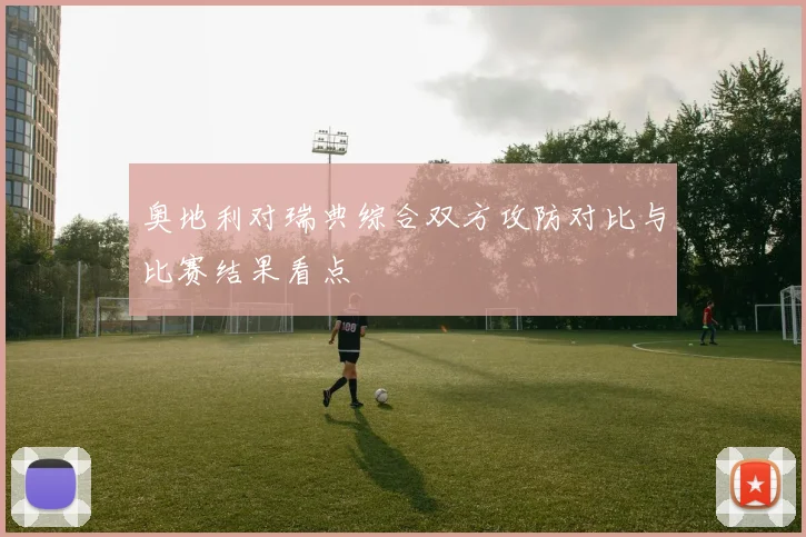 奥地利对瑞典综合双方攻防对比与比赛结果看点