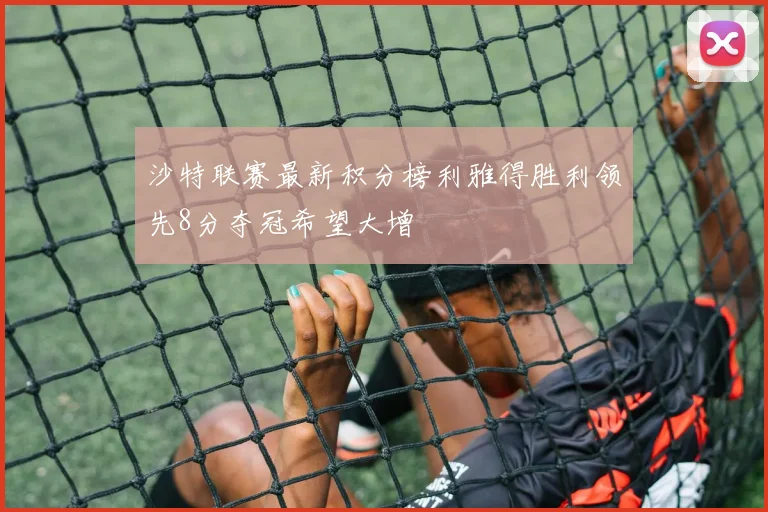 沙特联赛最新积分榜利雅得胜利领先8分夺冠希望大增