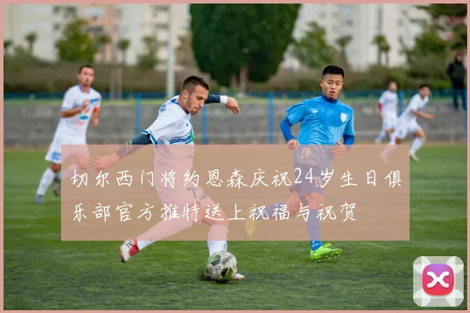 切尔西门将约恩森庆祝24岁生日俱乐部官方推特送上祝福与祝贺