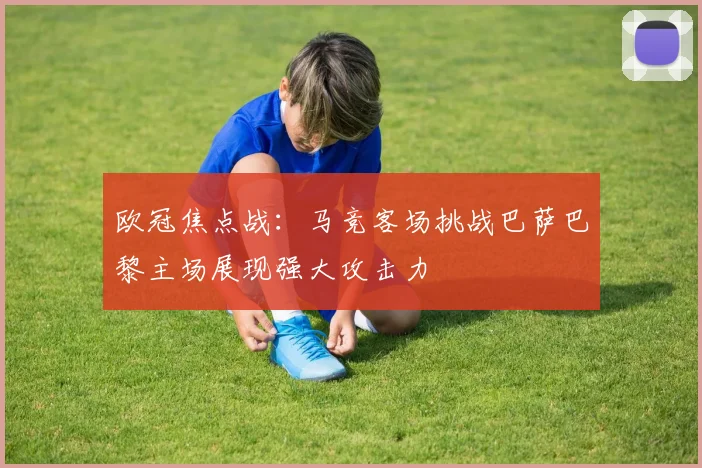 欧冠焦点战：马竞客场挑战巴萨巴黎主场展现强大攻击力