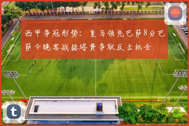 西甲争冠形势：皇马领先巴萨8分巴萨今晚客战赫塔费争取反击机会