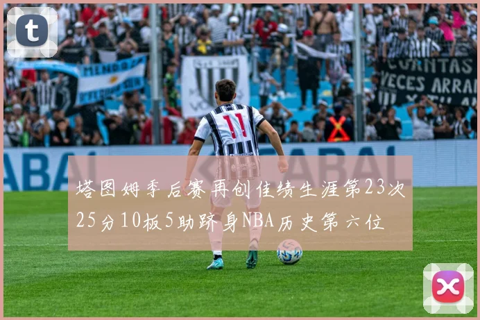 塔图姆季后赛再创佳绩生涯第23次25分10板5助跻身NBA历史第六位