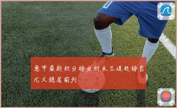 意甲最新积分榜分析米兰追赶榜首尤文稳居前列