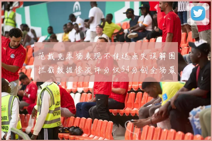 范戴克本场表现不佳送点失误解围拦截数据惨淡评分仅54分创全场最低纪录