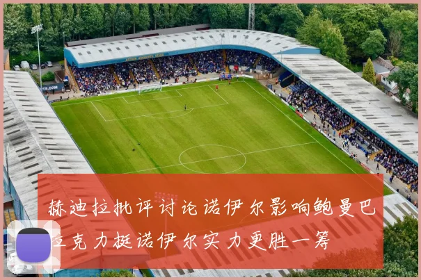 赫迪拉批评讨论诺伊尔影响鲍曼巴拉克力挺诺伊尔实力更胜一筹