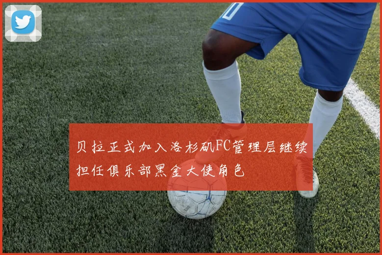贝拉正式加入洛杉矶FC管理层继续担任俱乐部黑金大使角色