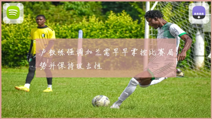 卢教练强调加兰需早早掌控比赛局势并保持攻击性