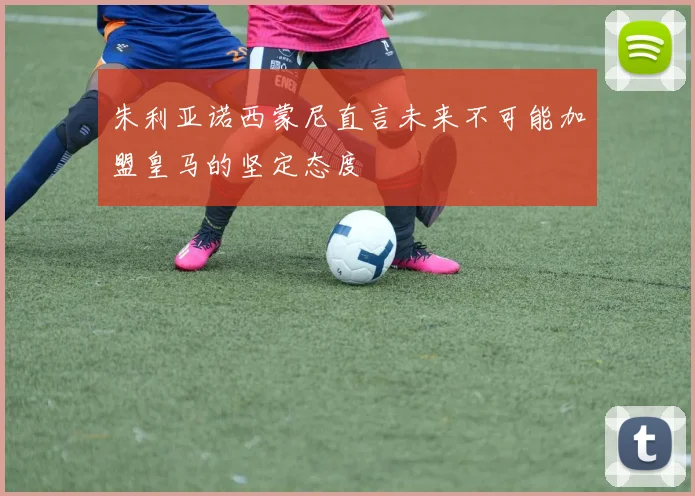 朱利亚诺西蒙尼直言未来不可能加盟皇马的坚定态度