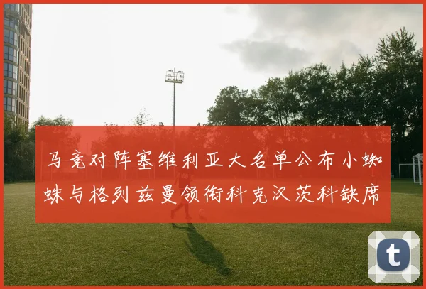 马竞对阵塞维利亚大名单公布小蜘蛛与格列兹曼领衔科克汉茨科缺席