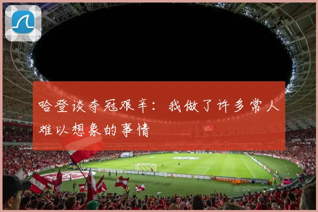 哈登谈夺冠艰辛：我做了许多常人难以想象的事情