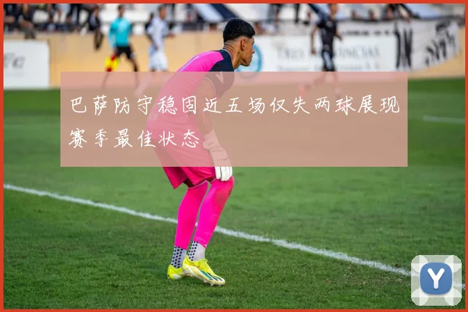 巴萨防守稳固近五场仅失两球展现赛季最佳状态